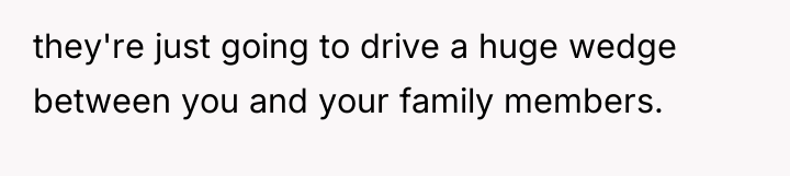 they're just going to drive a huge wedge between you...