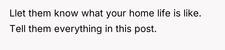 Llet them know what your home life is like. Tell...