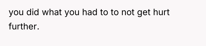 you did what you had to to not get hurt...