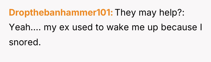 Dropthebanhammer101 They may help?: Yeah.... my ex used to wake...