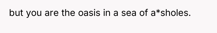 but you are the oasis in a sea of a*sholes.