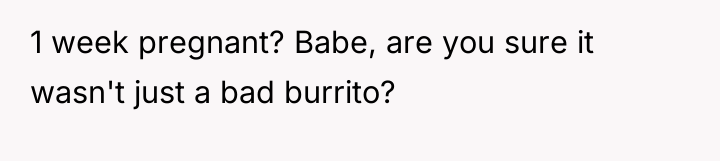1 week pregnant? Babe, are you sure it wasn't just...