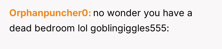 Orphanpuncher0 no wonder you have a dead bedroom lol goblingiggles555: