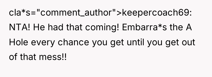 cla*s="comment_author">keepercoach69: NTA! He had that coming! Embarra*s the A Hole...