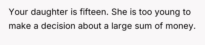 Your daughter is fifteen. She is too young to make...
