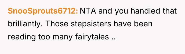 SnooSprouts6712 NTA and you handled that brilliantly. Those stepsisters have...