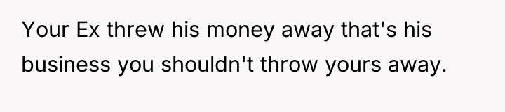 Your Ex threw his money away that's his business you...