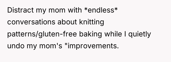 Distract my mom with *endless* conversations about knitting patterns/gluten-free baking...
