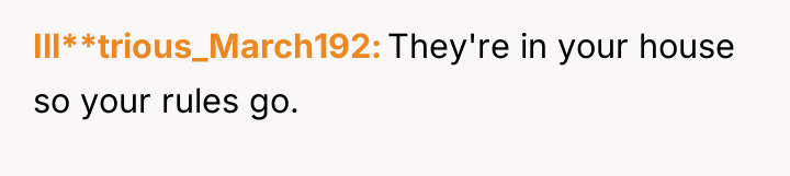 Ill**trious_March192 They're in your house so your rules go.