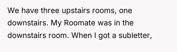 We have three upstairs rooms, one downstairs. My Roomate was...