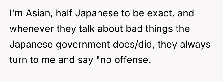 I'm Asian, half Japanese to be exact, and whenever they...