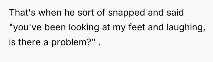 That's when he sort of snapped and said "you've been...