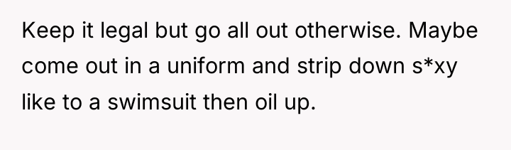 Keep it legal but go all out otherwise. Maybe come...