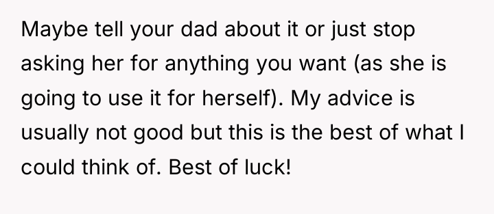 Maybe tell your dad about it or just stop asking...