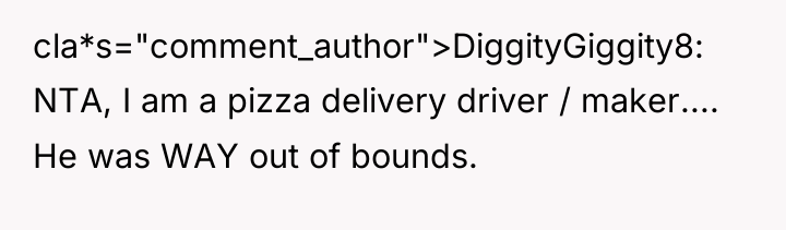 cla*s="comment_author">DiggityGiggity8: NTA, I am a pizza delivery driver / maker.......