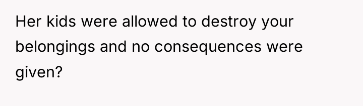 Her kids were allowed to destroy your belongings and no...