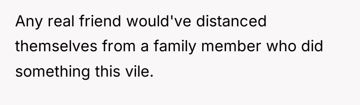 Any real friend would've distanced themselves from a family member...