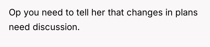 Op you need to tell her that changes in plans...