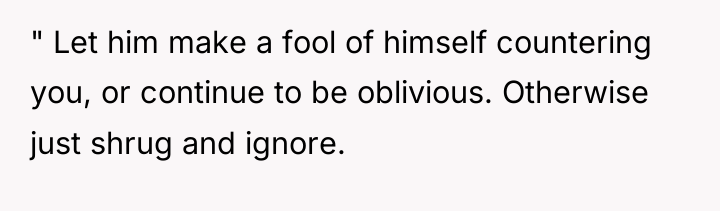 " Let him make a fool of himself countering you,...