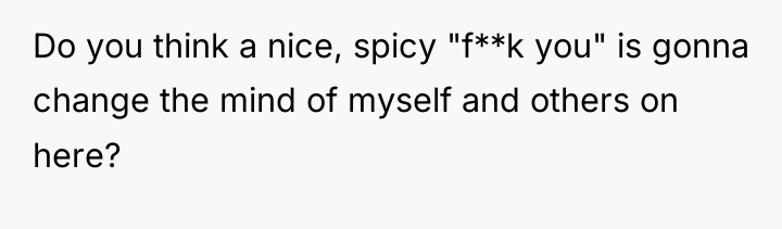 Do you think a nice, spicy "f**k you" is gonna...