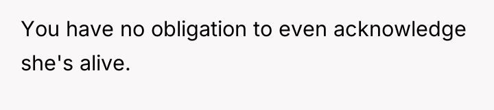 You have no obligation to even acknowledge she's alive.