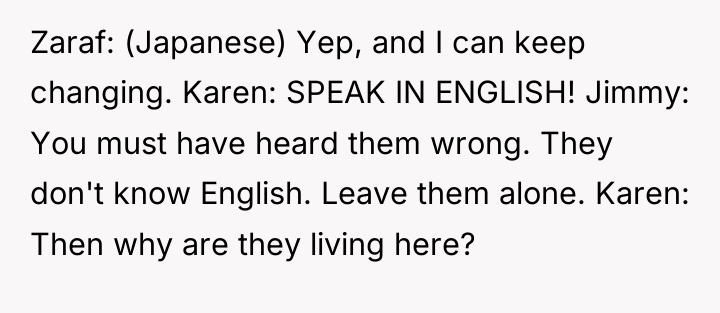 Zaraf: (Japanese) Yep, and I can keep changing. Karen: SPEAK...