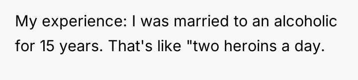My experience: I was married to an alcoholic for 15...
