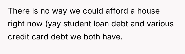 There is no way we could afford a house right...