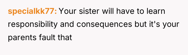 specialkk77 Your sister will have to learn responsibility and consequences...