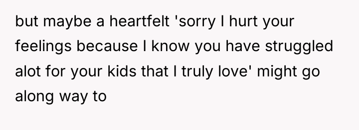 but maybe a heartfelt 'sorry I hurt your feelings because...