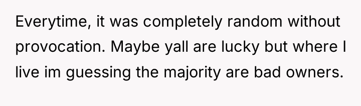 Everytime, it was completely random without provocation. Maybe yall are...