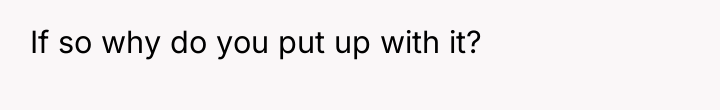 If so why do you put up with it?