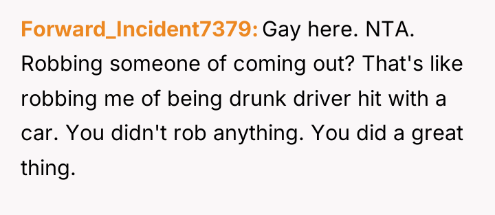 Forward_Incident7379 Gay here. NTA. Robbing someone of coming out? That's...