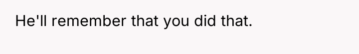He'll remember that you did that.