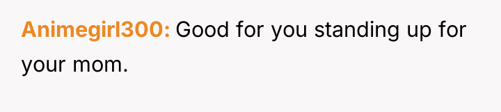 Animegirl300 Good for you standing up for your mom.