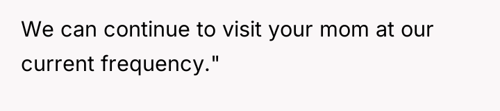 We can continue to visit your mom at our current...