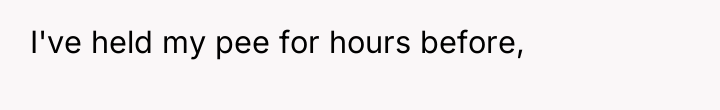 I've held my pee for hours before,