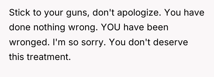 Stick to your guns, don't apologize. You have done nothing...