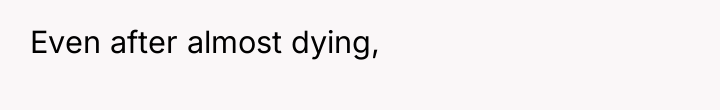 Even after almost dying,