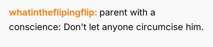 whatintheflipingflip parent with a conscience: Don't let anyone circumcise him.