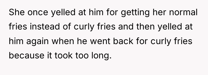 She once yelled at him for getting her normal fries...
