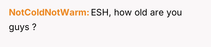 NotColdNotWarm ESH, how old are you guys ?