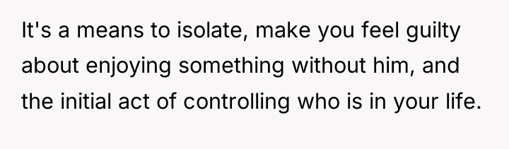 It's a means to isolate, make you feel guilty about...