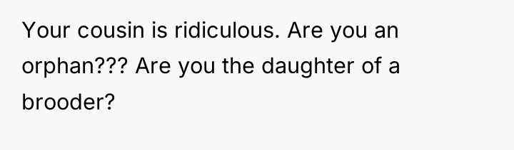 Your cousin is ridiculous. Are you an orphan??? Are you...