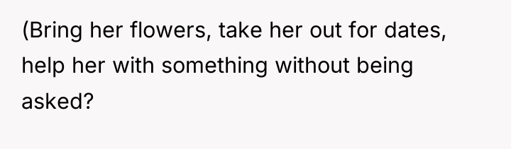 (Bring her flowers, take her out for dates, help her...