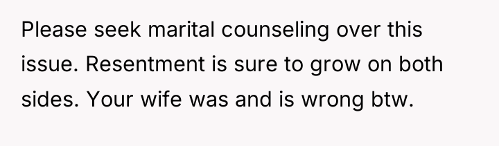 Please seek marital counseling over this issue. Resentment is sure...