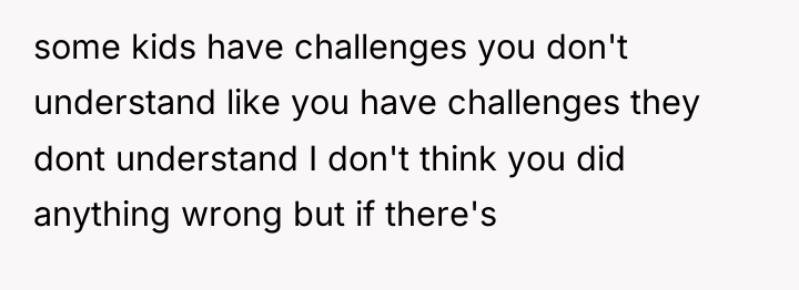 some kids have challenges you don't understand like you have...