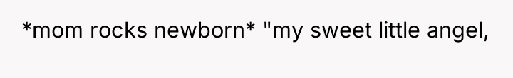 *mom rocks newborn* "my sweet little angel,