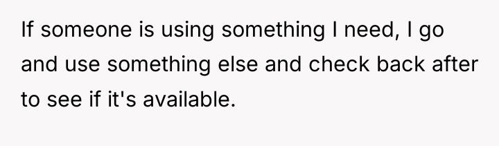 If someone is using something I need, I go and...