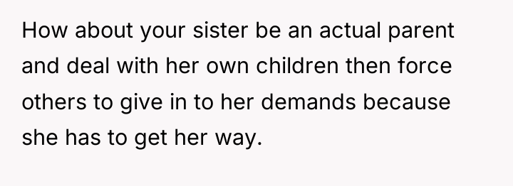 How about your sister be an actual parent and deal...